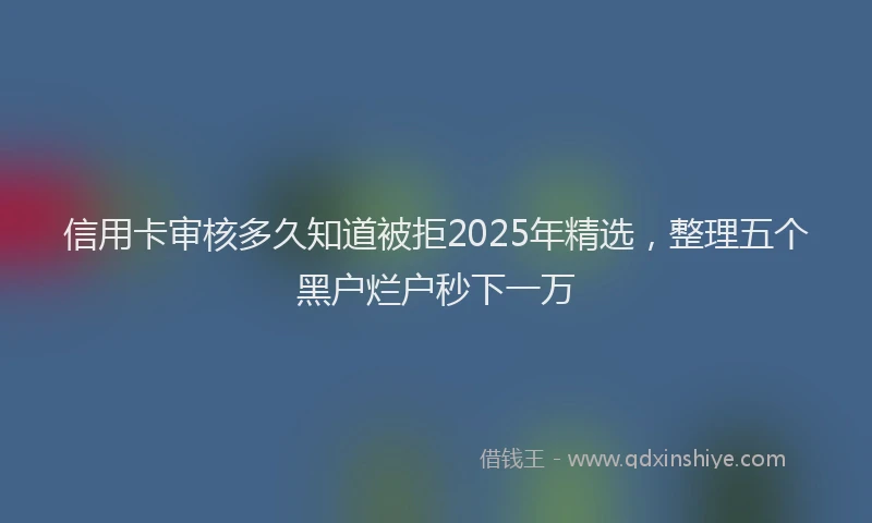 信用卡审核多久知道被拒2025年精选，整理五个黑户烂户秒下一万