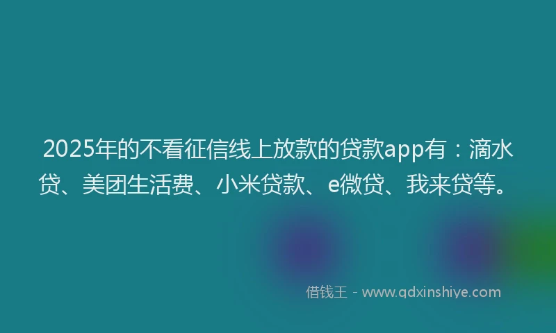 2025年的不看征信线上放款的贷款app有：滴水贷、美团生活费、小米贷款、e微贷、我来贷等。