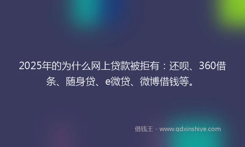 2025年的为什么网上贷款被拒有：还呗、360借条、随身贷、e微贷、微博借钱等。