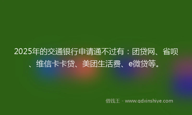 2025年的交通银行申请通不过有：团贷网、省呗、维信卡卡贷、美团生活费、e微贷等。