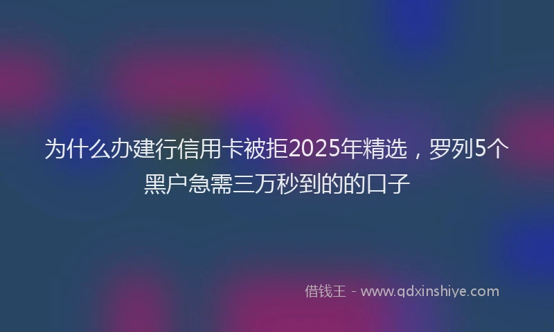 为什么办建行信用卡被拒2025年精选，罗列5个黑户急需三万秒到的的口子