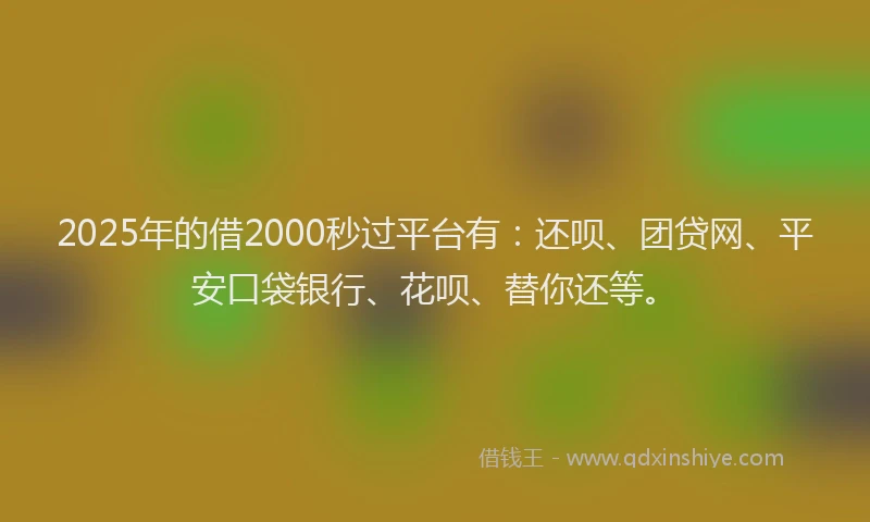 2025年的借2000秒过平台有：还呗、团贷网、平安口袋银行、花呗、替你还等。