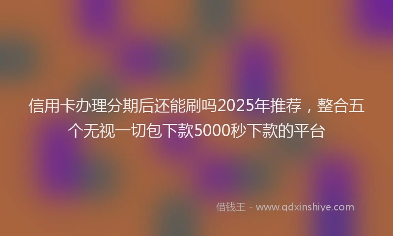 信用卡办理分期后还能刷吗2025年推荐，整合五个无视一切包下款5000秒下款的平台
