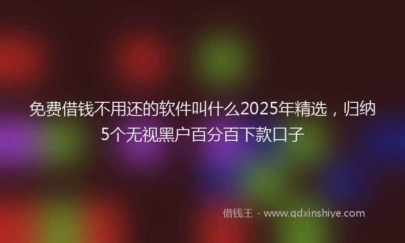 免费借钱不用还的软件叫什么2025年精选，归纳5个无视黑户百分百下款口子