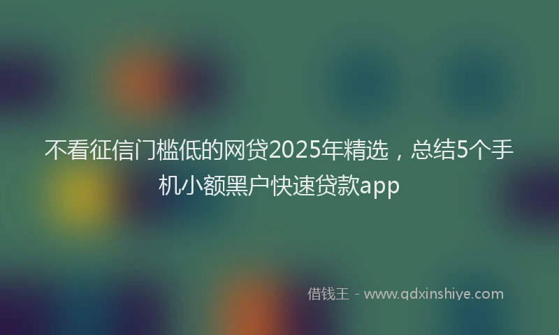 不看征信门槛低的网贷2025年精选，总结5个手机小额黑户快速贷款app