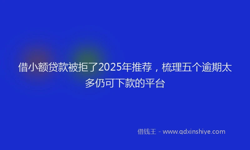借小额贷款被拒了2025年推荐，梳理五个逾期太多仍可下款的平台
