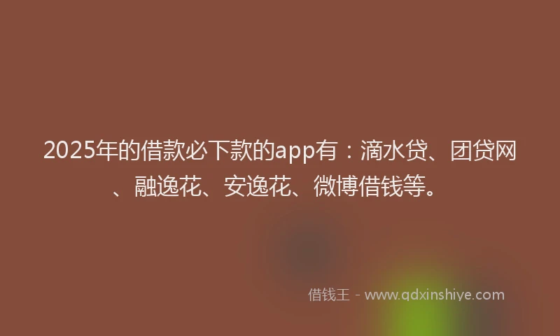 2025年的借款必下款的app有：滴水贷、团贷网、融逸花、安逸花、微博借钱等。