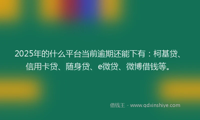 2025年的什么平台当前逾期还能下有：柯基贷、信用卡贷、随身贷、e微贷、微博借钱等。