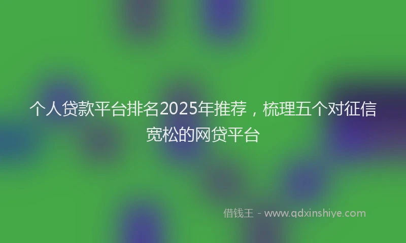 个人贷款平台排名2025年推荐，梳理五个对征信宽松的网贷平台