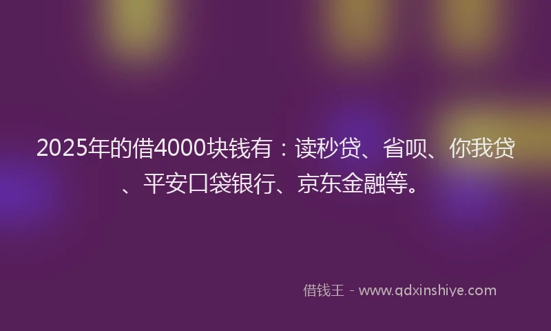 2025年的借4000块钱有：读秒贷、省呗、你我贷、平安口袋银行、京东金融等。