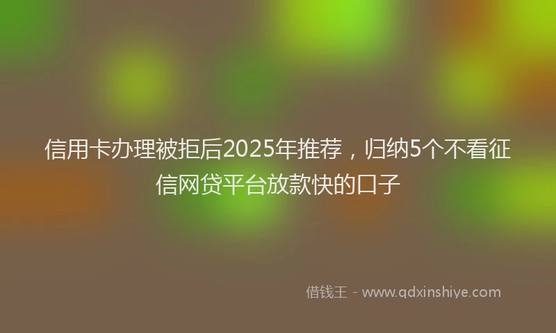 信用卡办理被拒后2025年推荐，归纳5个不看征信网贷平台放款快的口子