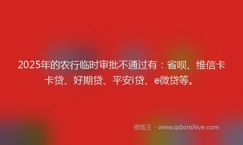 2025年的农行临时审批不通过有：省呗、维信卡卡贷、好期贷、平安i贷、e微贷等。
