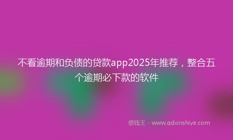不看逾期和负债的贷款app2025年推荐，整合五个逾期必下款的软件