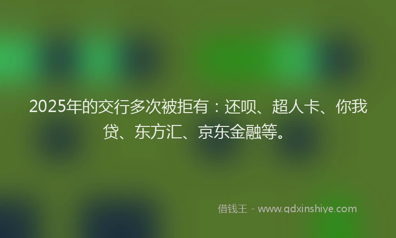 2025年的交行多次被拒有：还呗、超人卡、你我贷、东方汇、京东金融等。