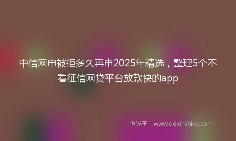 中信网申被拒多久再申2025年精选，整理5个不看征信网贷平台放款快的app