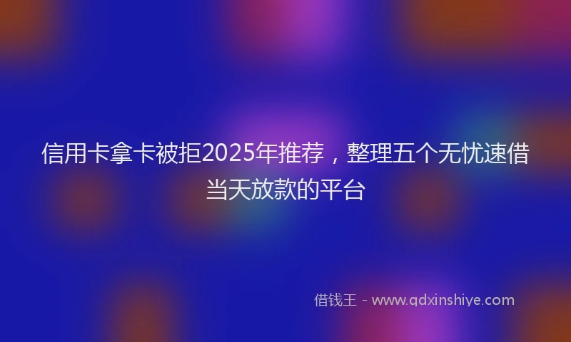 信用卡拿卡被拒2025年推荐，整理五个无忧速借当天放款的平台