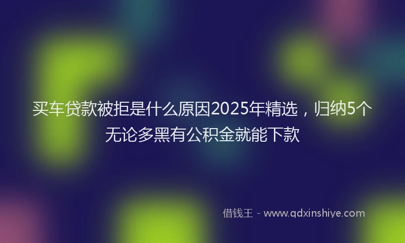 买车贷款被拒是什么原因2025年精选，归纳5个无论多黑有公积金就能下款