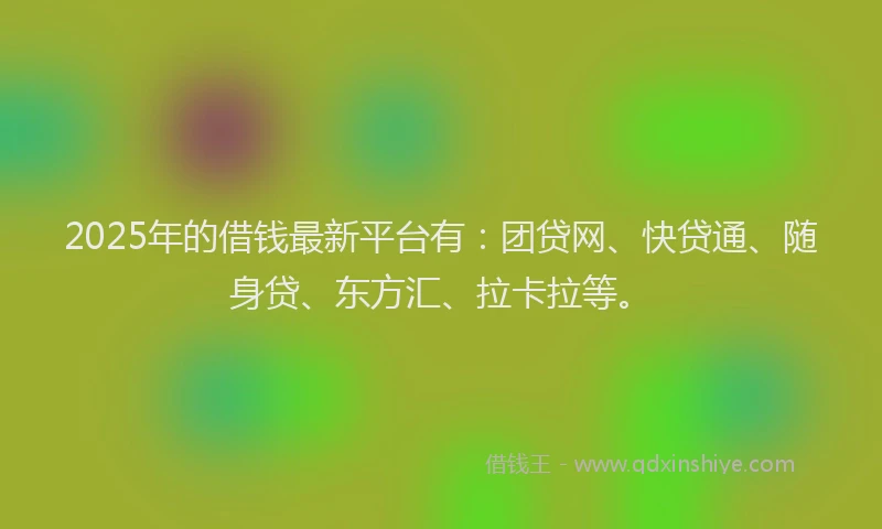 2025年的借钱最新平台有：团贷网、快贷通、随身贷、东方汇、拉卡拉等。