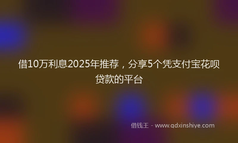 借10万利息2025年推荐，分享5个凭支付宝花呗贷款的平台