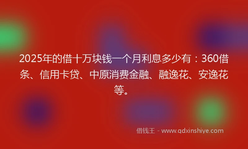 2025年的借十万块钱一个月利息多少有：360借条、信用卡贷、中原消费金融、融逸花、安逸花等。