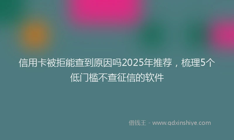 信用卡被拒能查到原因吗2025年推荐，梳理5个低门槛不查征信的软件