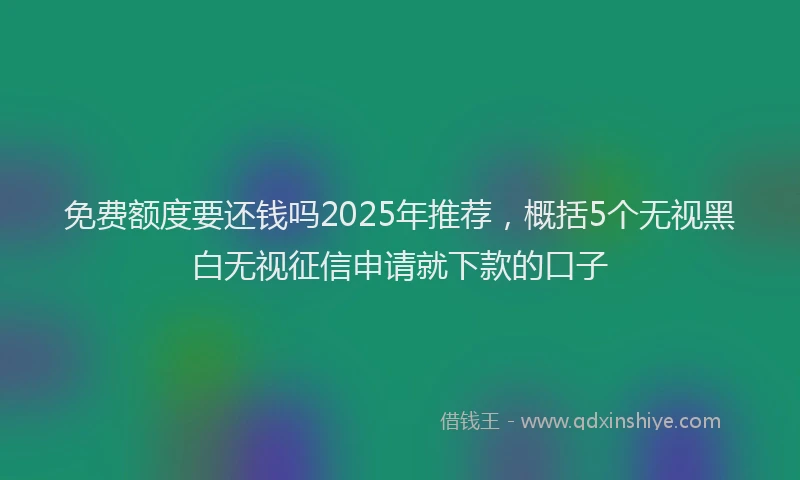 免费额度要还钱吗2025年推荐，概括5个无视黑白无视征信申请就下款的口子