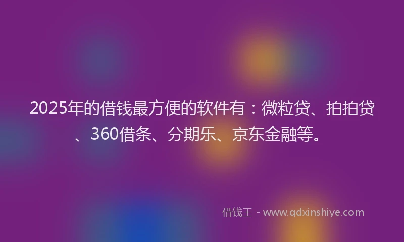 2025年的借钱最方便的软件有：微粒贷、拍拍贷、360借条、分期乐、京东金融等。