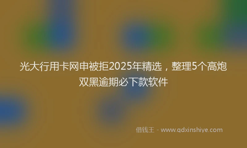 光大行用卡网申被拒2025年精选，整理5个高炮双黑逾期必下款软件