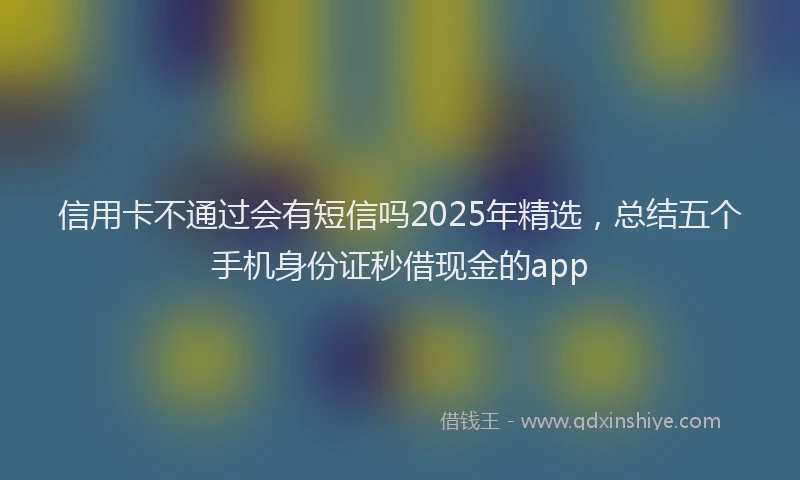 信用卡不通过会有短信吗2025年精选，总结五个手机身份证秒借现金的app