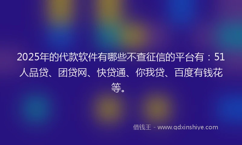 2025年的代款软件有哪些不查征信的平台有：51人品贷、团贷网、快贷通、你我贷、百度有钱花等。