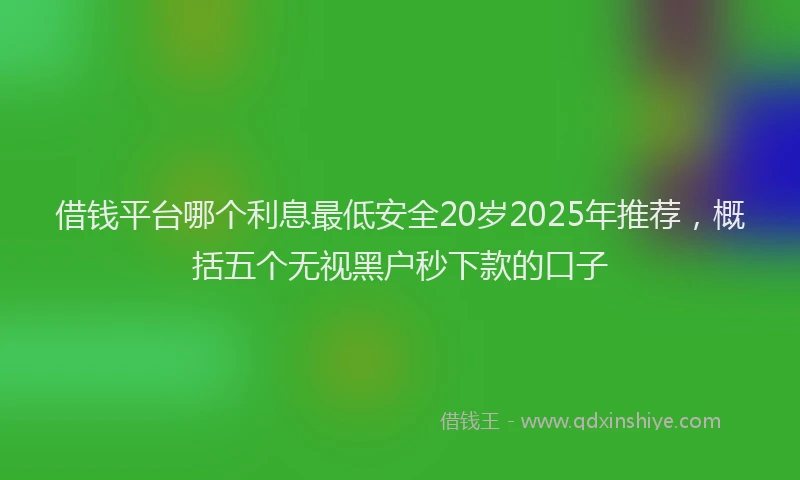 借钱平台哪个利息最低安全20岁2025年推荐，概括五个无视黑户秒下款的口子
