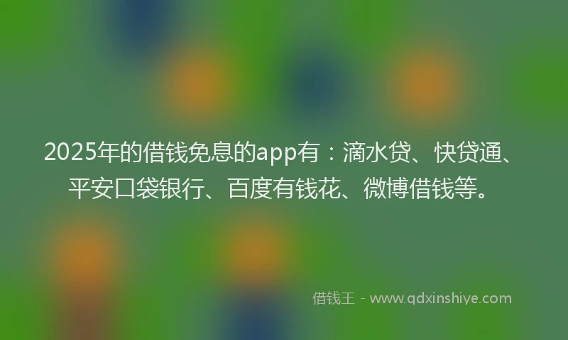 2025年的借钱免息的app有：滴水贷、快贷通、平安口袋银行、百度有钱花、微博借钱等。