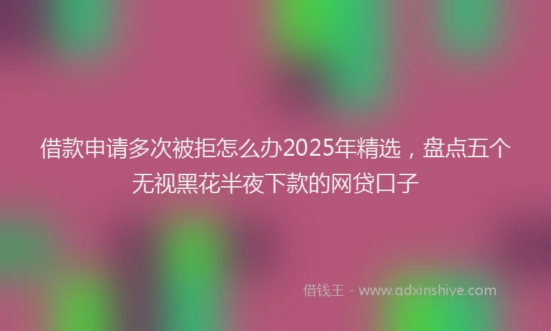借款申请多次被拒怎么办2025年精选，盘点五个无视黑花半夜下款的网贷口子