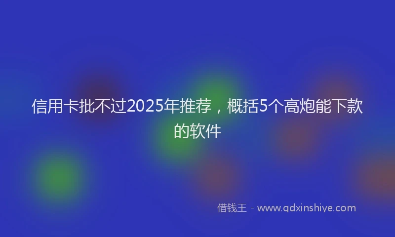 信用卡批不过2025年推荐，概括5个高炮能下款的软件