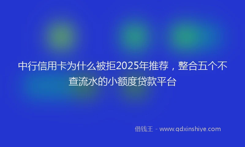 中行信用卡为什么被拒2025年推荐，整合五个不查流水的小额度贷款平台