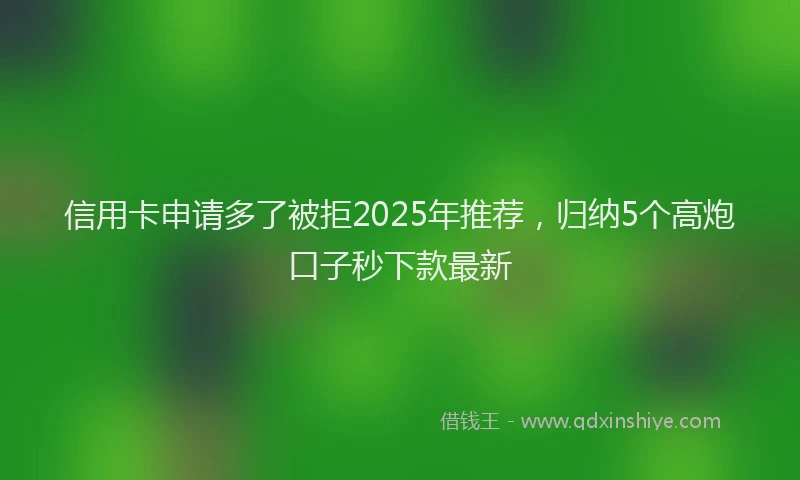 信用卡申请多了被拒2025年推荐，归纳5个高炮口子秒下款最新