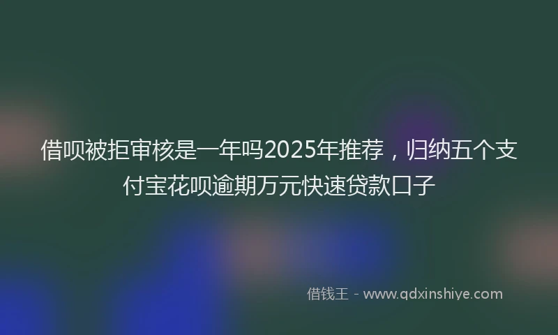 借呗被拒审核是一年吗2025年推荐，归纳五个支付宝花呗逾期万元快速贷款口子