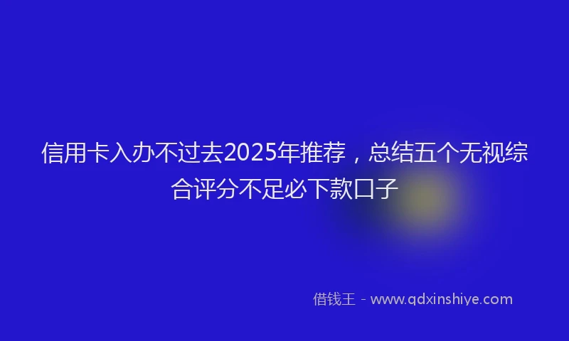 信用卡入办不过去2025年推荐，总结五个无视综合评分不足必下款口子