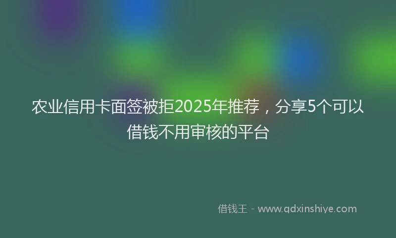 农业信用卡面签被拒2025年推荐，分享5个可以借钱不用审核的平台