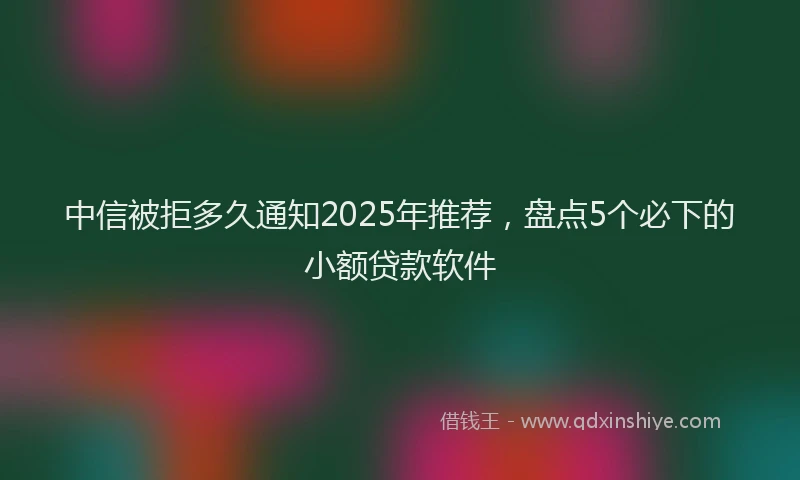 中信被拒多久通知2025年推荐，盘点5个必下的小额贷款软件