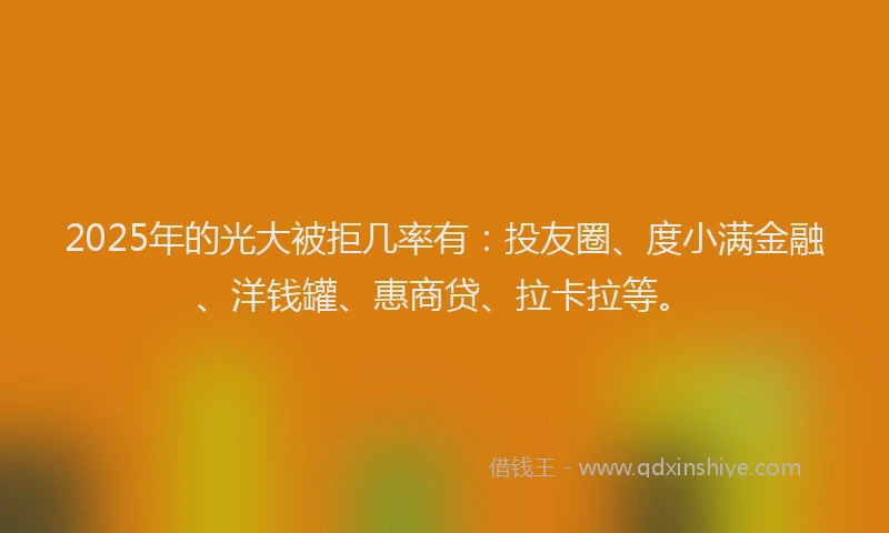 2025年的光大被拒几率有：投友圈、度小满金融、洋钱罐、惠商贷、拉卡拉等。