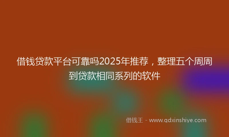 借钱贷款平台可靠吗2025年推荐，整理五个周周到贷款相同系列的软件