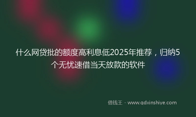 什么网贷批的额度高利息低2025年推荐，归纳5个无忧速借当天放款的软件