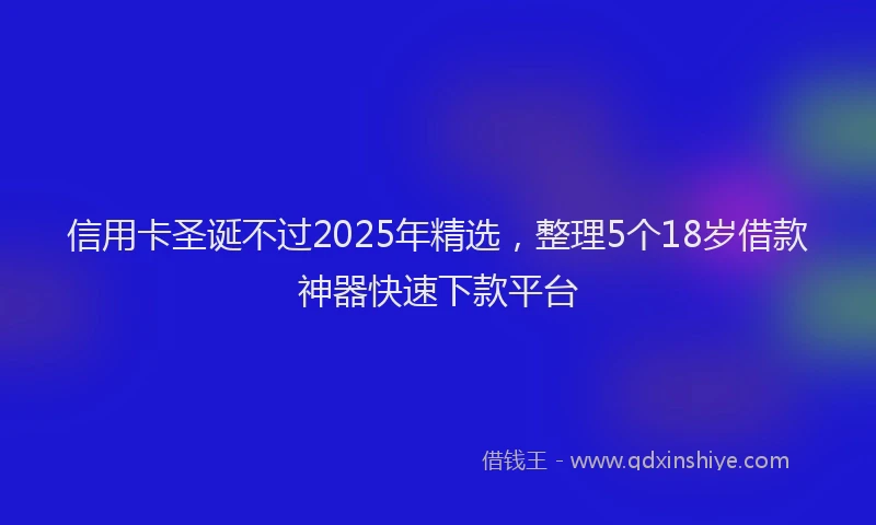 信用卡圣诞不过2025年精选，整理5个18岁借款神器快速下款平台