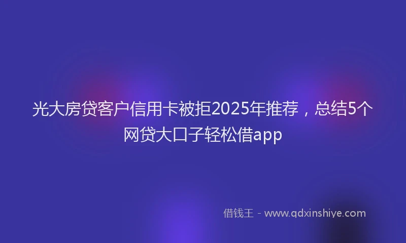 光大房贷客户信用卡被拒2025年推荐，总结5个网贷大口子轻松借app