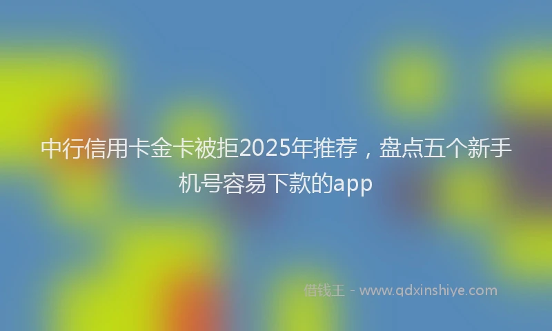 中行信用卡金卡被拒2025年推荐，盘点五个新手机号容易下款的app