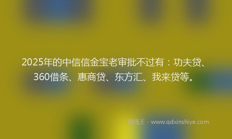 2025年的中信信金宝老审批不过有：功夫贷、360借条、惠商贷、东方汇、我来贷等。