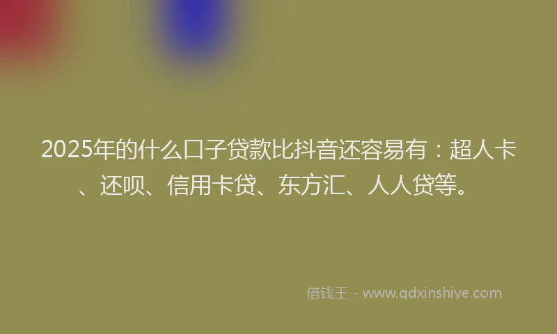2025年的什么口子贷款比抖音还容易有：超人卡、还呗、信用卡贷、东方汇、人人贷等。