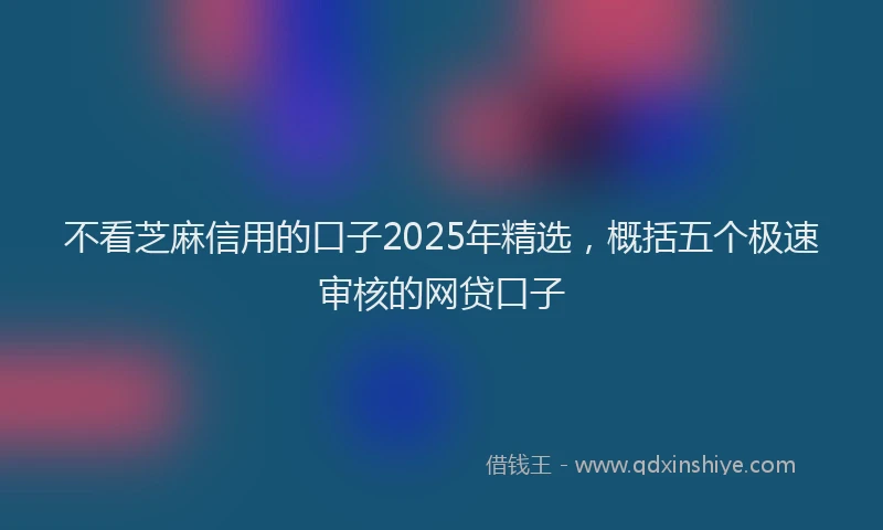 不看芝麻信用的口子2025年精选，概括五个极速审核的网贷口子