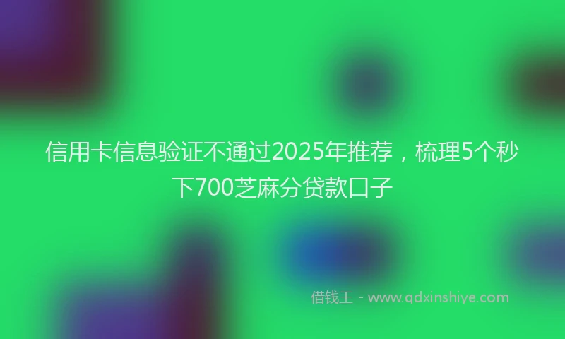 信用卡信息验证不通过2025年推荐，梳理5个秒下700芝麻分贷款口子